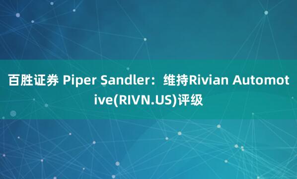 百胜证券 Piper Sandler：维持Rivian Automotive(RIVN.US)评级