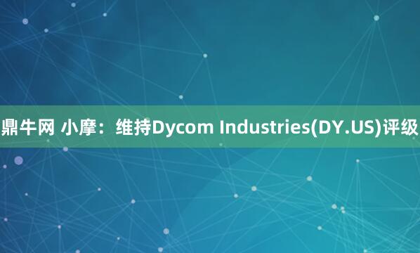鼎牛网 小摩：维持Dycom Industries(DY.US)评级