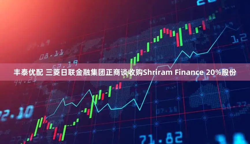 丰泰优配 三菱日联金融集团正商谈收购Shriram Finance 20%股份