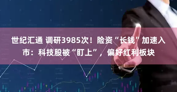 世纪汇通 调研3985次!险资“长钱”加速入市:科技股被“盯上”,偏好红利板块