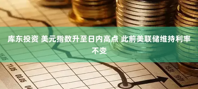 库东投资 美元指数升至日内高点 此前美联储维持利率不变
