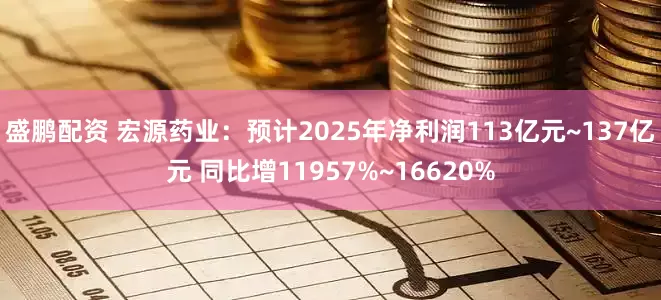 盛鹏配资 宏源药业：预计2025年净利润113亿元~137亿元 同比增11957%~16620%