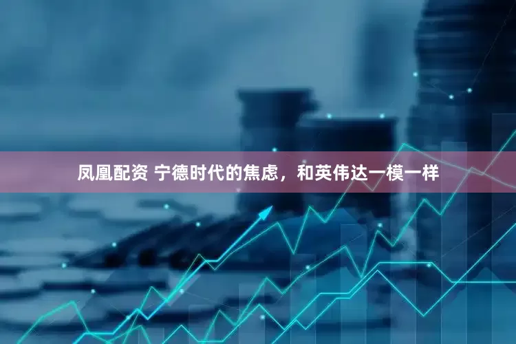 凤凰配资 宁德时代的焦虑，和英伟达一模一样